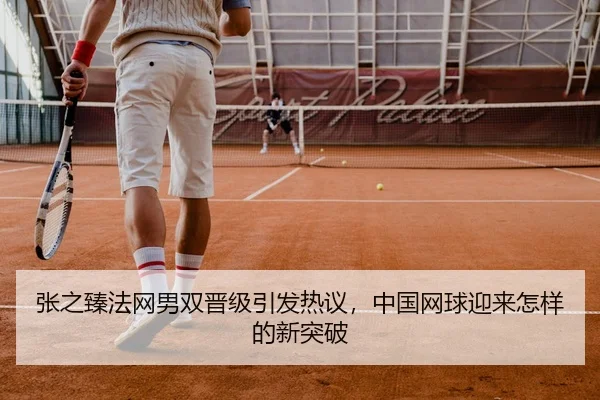 张之臻法网男双晋级引发热议，中国网球迎来怎样的新突破